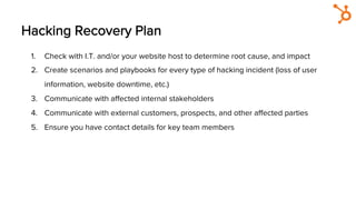 Hacking Recovery Plan
1.  Check with I.T. and/or your website host to determine root cause, and impact
2.  Create scenario...