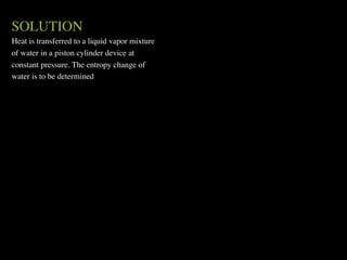 SOLUTION
Heat is transferred to a liquid vapor mixture
of water in a piston cylinder device at
constant pressure. The entropy change of
water is to be determined
 