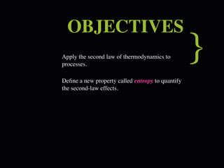 OBJECTIVES
Apply the second law of thermodynamics to
processes.
                                                  }
Deﬁne a new property called entropy to quantify
the second-law effects.
 