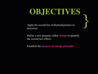 OBJECTIVES
Apply the second law of thermodynamics to
processes.
                                                  }
Deﬁne a new property called entropy to quantify
the second-law effects.

Establish the increase of entropy principle.
 