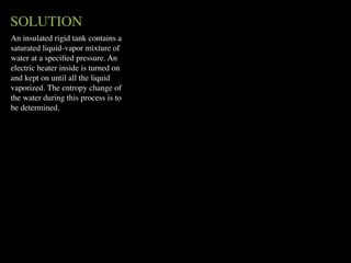 SOLUTION
An insulated rigid tank contains a
saturated liquid-vapor mixture of
water at a speciﬁed pressure. An
electric heater inside is turned on
and kept on until all the liquid
vaporized. The entropy change of
the water during this process is to
be determined.
 