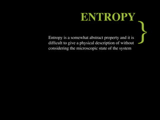 ENTROPY
Entropy is a somewhat abstract property and it is
difﬁcult to give a physical description of without
considering the microscopic state of the system
                                                     }
 