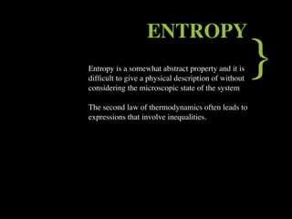 ENTROPY
Entropy is a somewhat abstract property and it is
difﬁcult to give a physical description of without
considering the microscopic state of the system
                                                     }
The second law of thermodynamics often leads to
expressions that involve inequalities.
 