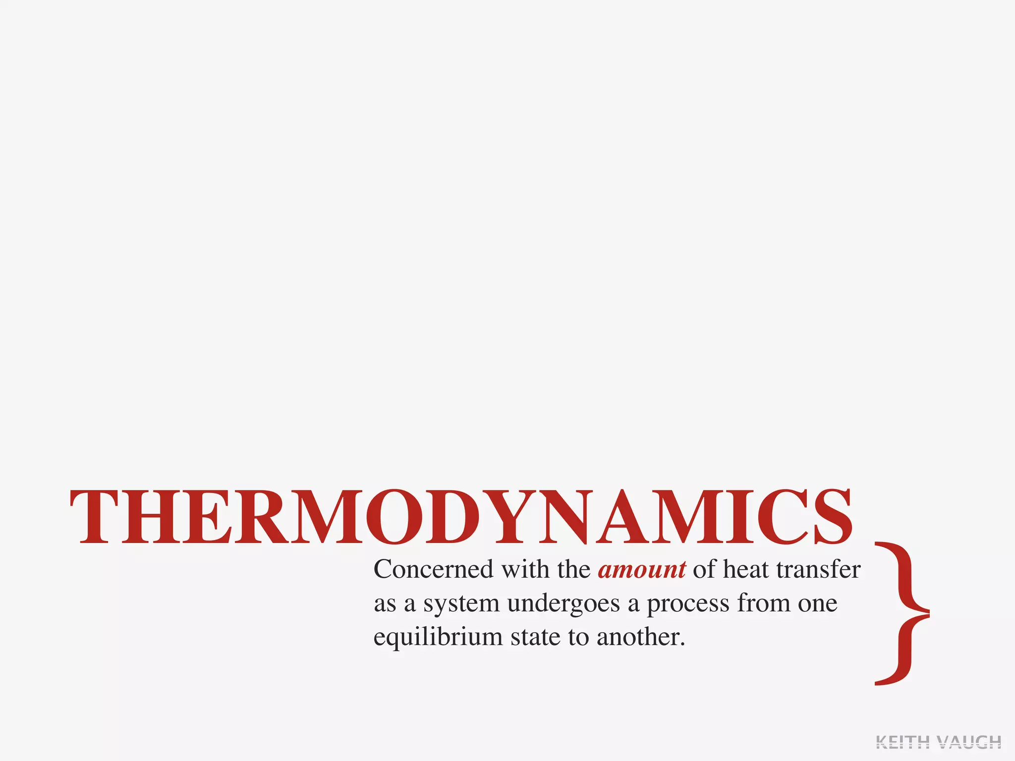 THERMODYNAMICS
     Concerned with the amount of heat transfer
     as a system undergoes a process from one
     equilibrium state to another.                }
                                                  KEITH VAUGH
 