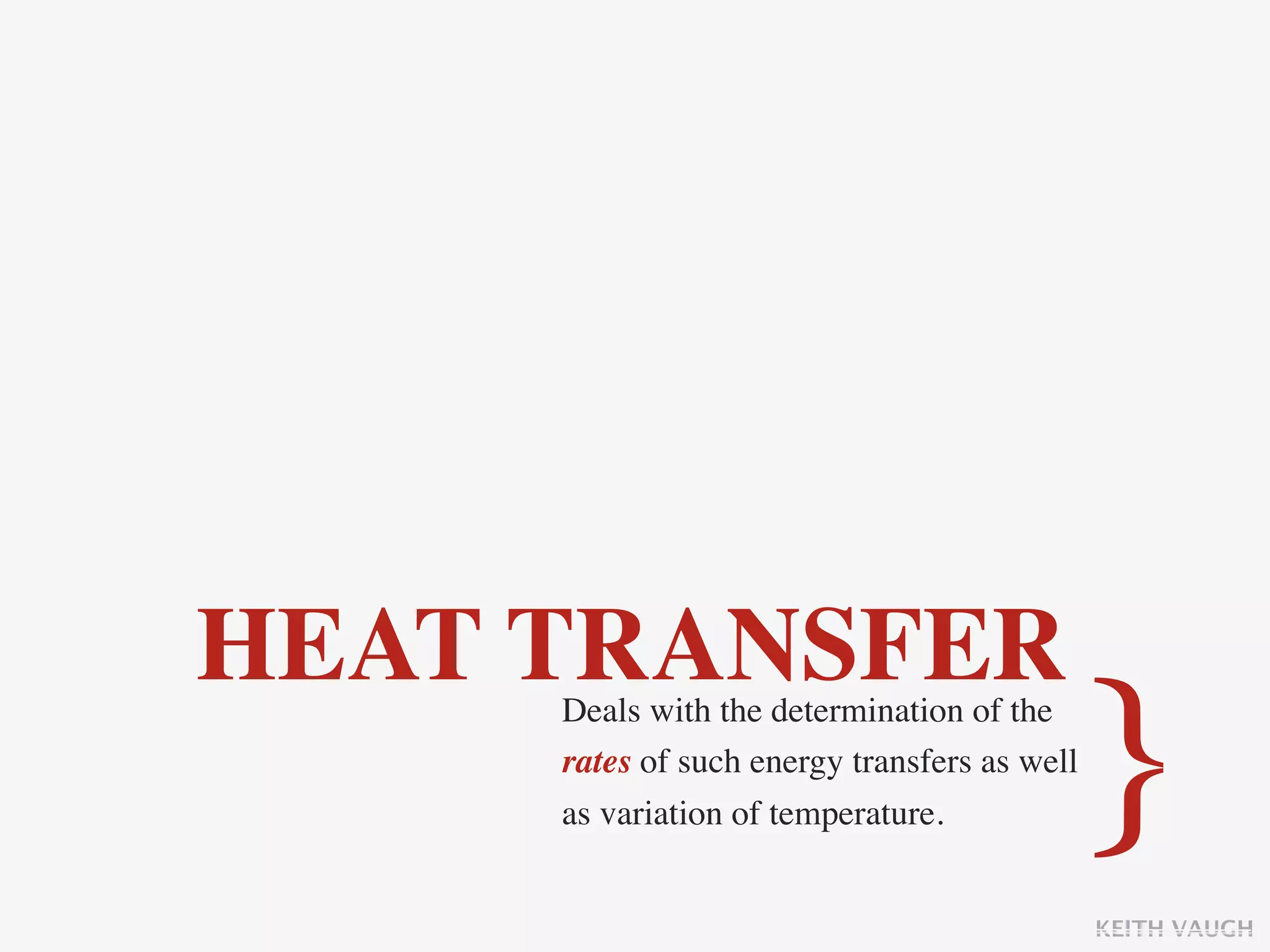 HEAT TRANSFER
     Deals with the determination of the
     rates of such energy transfers as well
     as variation of temperature.             }
                                              KEITH VAUGH
 