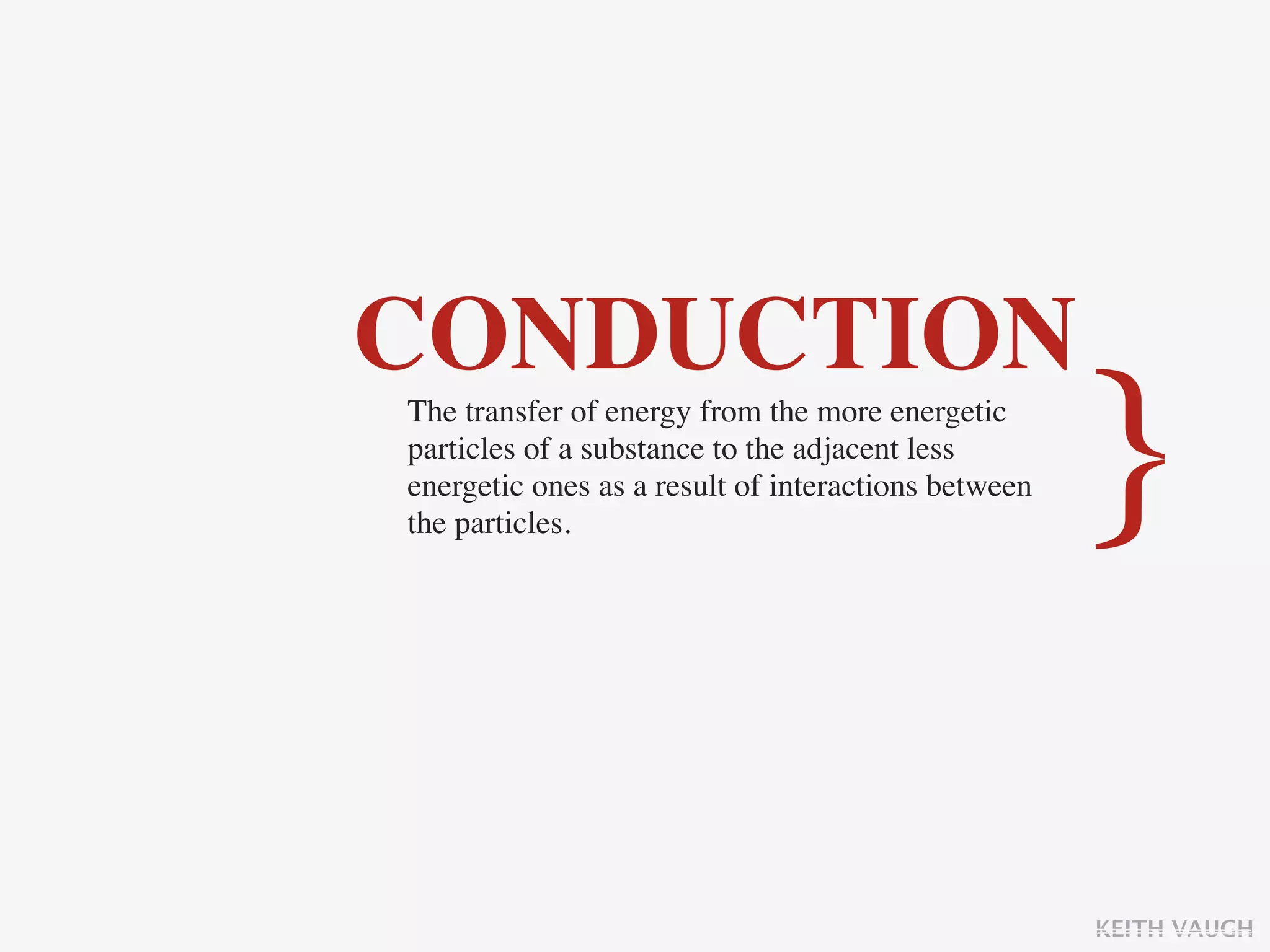 CONDUCTION
The transfer of energy from the more energetic
particles of a substance to the adjacent less
energetic ones as a result of interactions between
the particles.
                                                     }

                                                     KEITH VAUGH
 