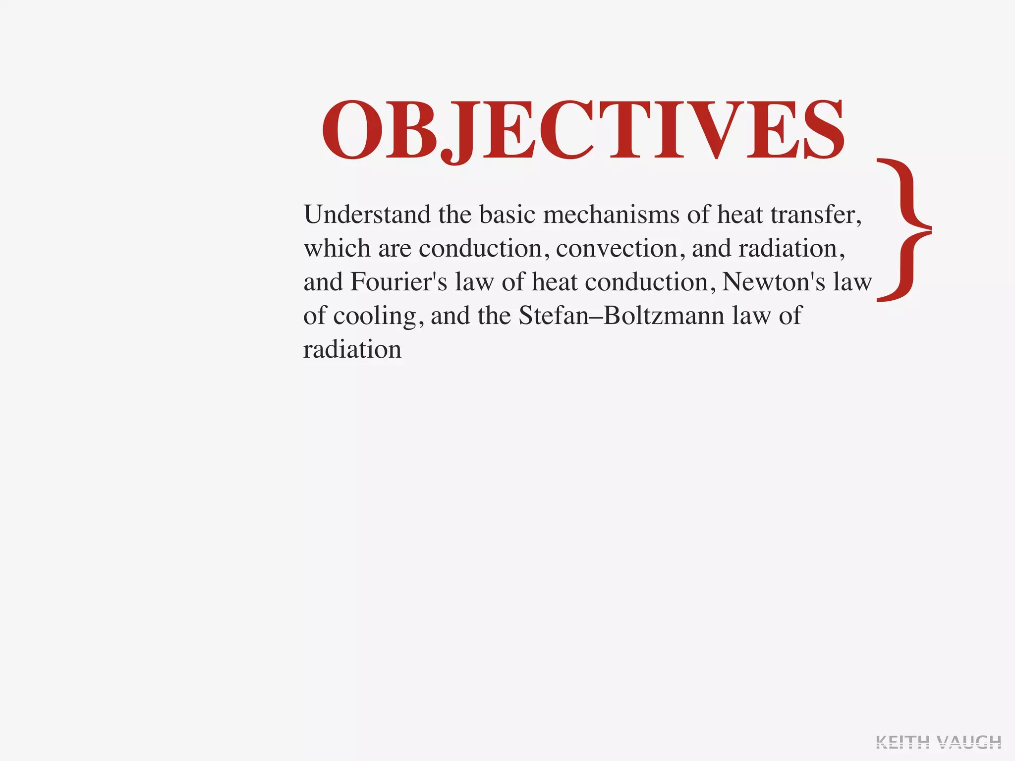 OBJECTIVES
Understand the basic mechanisms of heat transfer,
which are conduction, convection, and radiation,
                                                 }
and Fourier's law of heat conduction, Newton's law
of cooling, and the Stefan–Boltzmann law of
radiation




                                                     KEITH VAUGH
 