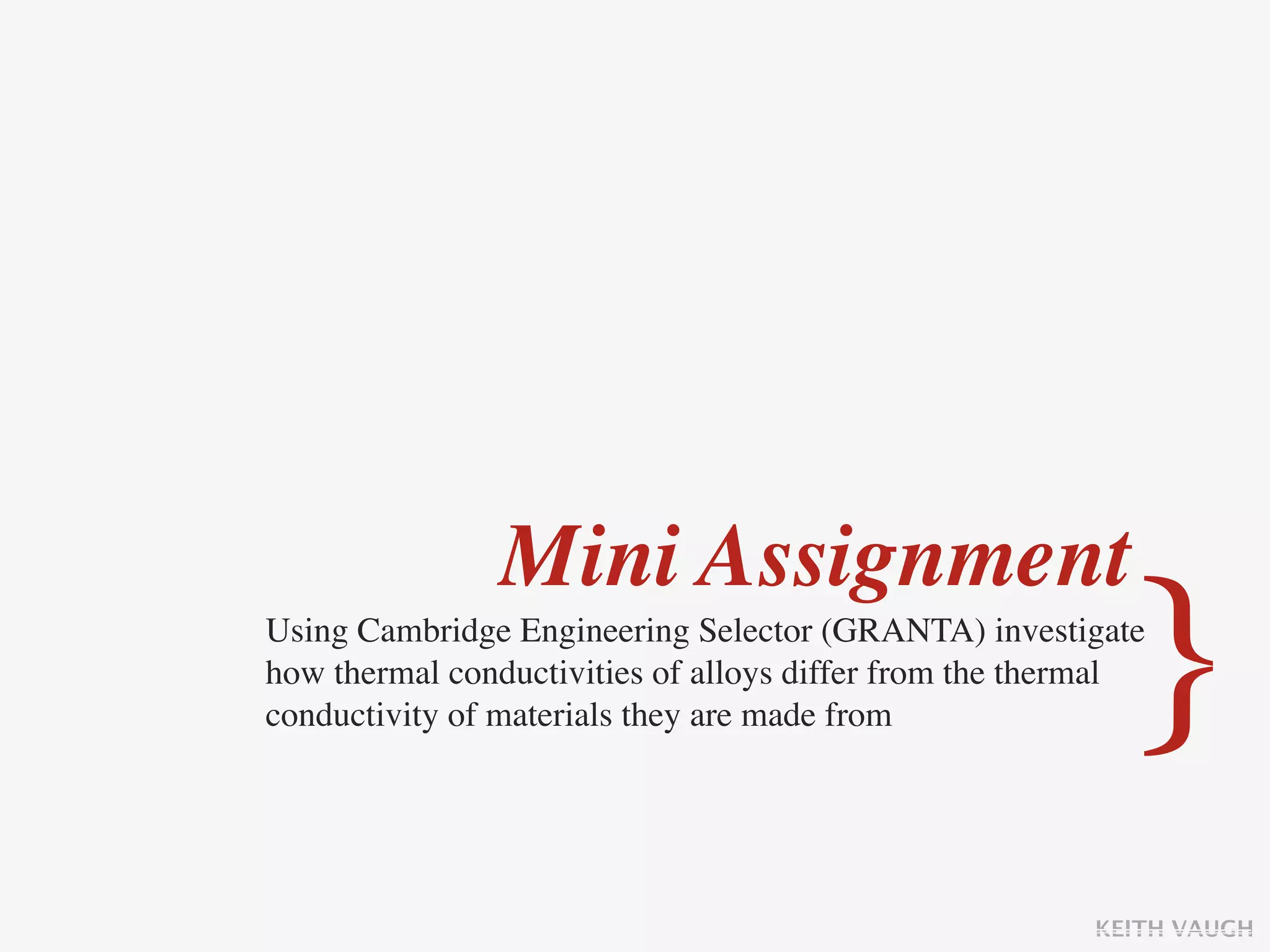Mini Assignment
Using Cambridge Engineering Selector (GRANTA) investigate

                                                           }
how thermal conductivities of alloys differ from the thermal
conductivity of materials they are made from




                                                        KEITH VAUGH
 