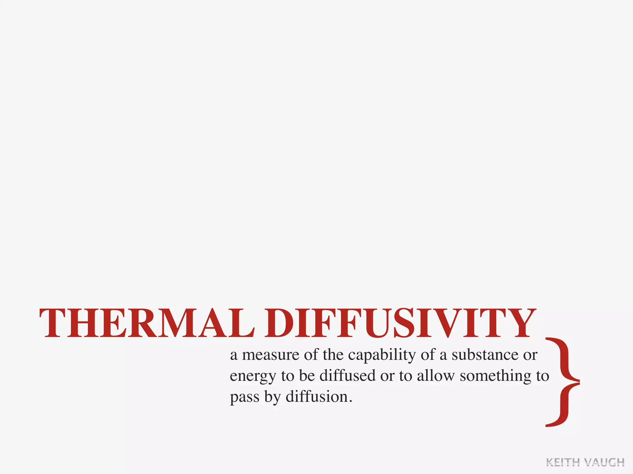 THERMAL DIFFUSIVITY
                                                   }
       a measure of the capability of a substance or
       energy to be diffused or to allow something to
       pass by diffusion.


                                                    KEITH VAUGH
 
