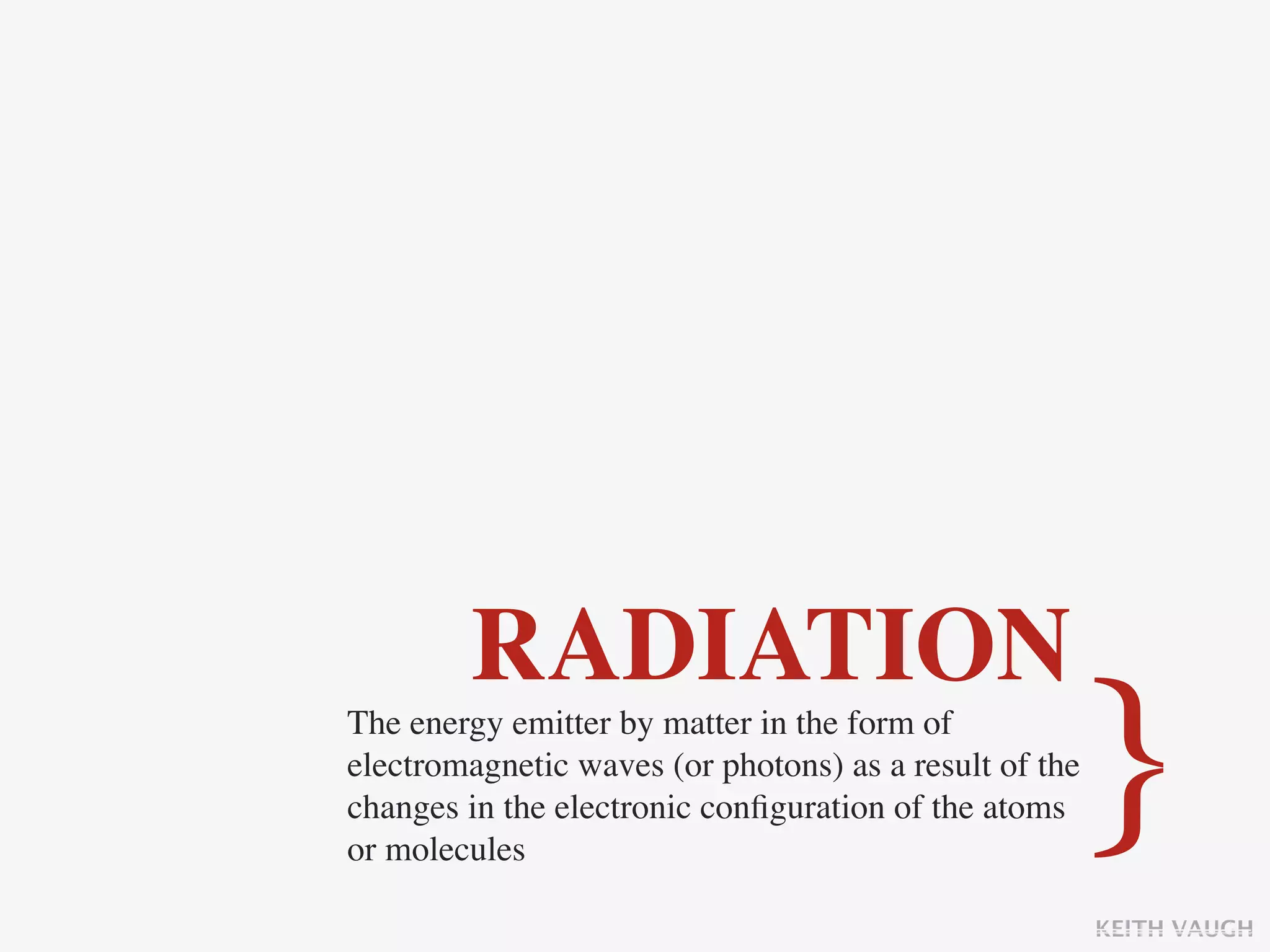 RADIATION
The energy emitter by matter in the form of
electromagnetic waves (or photons) as a result of the
changes in the electronic conﬁguration of the atoms
or molecules
                                                        }
                                                        KEITH VAUGH
 