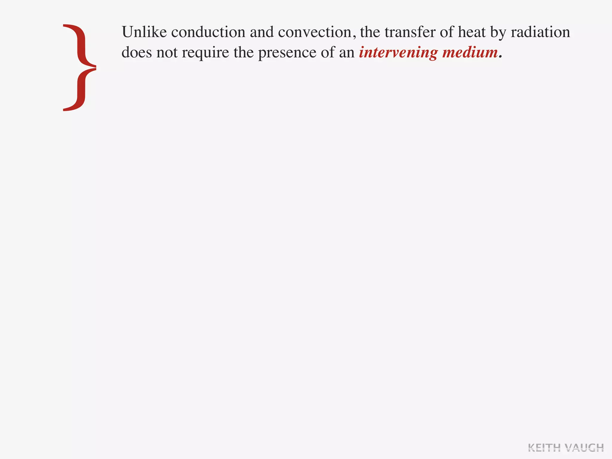 }
    Unlike conduction and convection, the transfer of heat by radiation
    does not require the presence of an intervening medium.




                                                                KEITH VAUGH
 