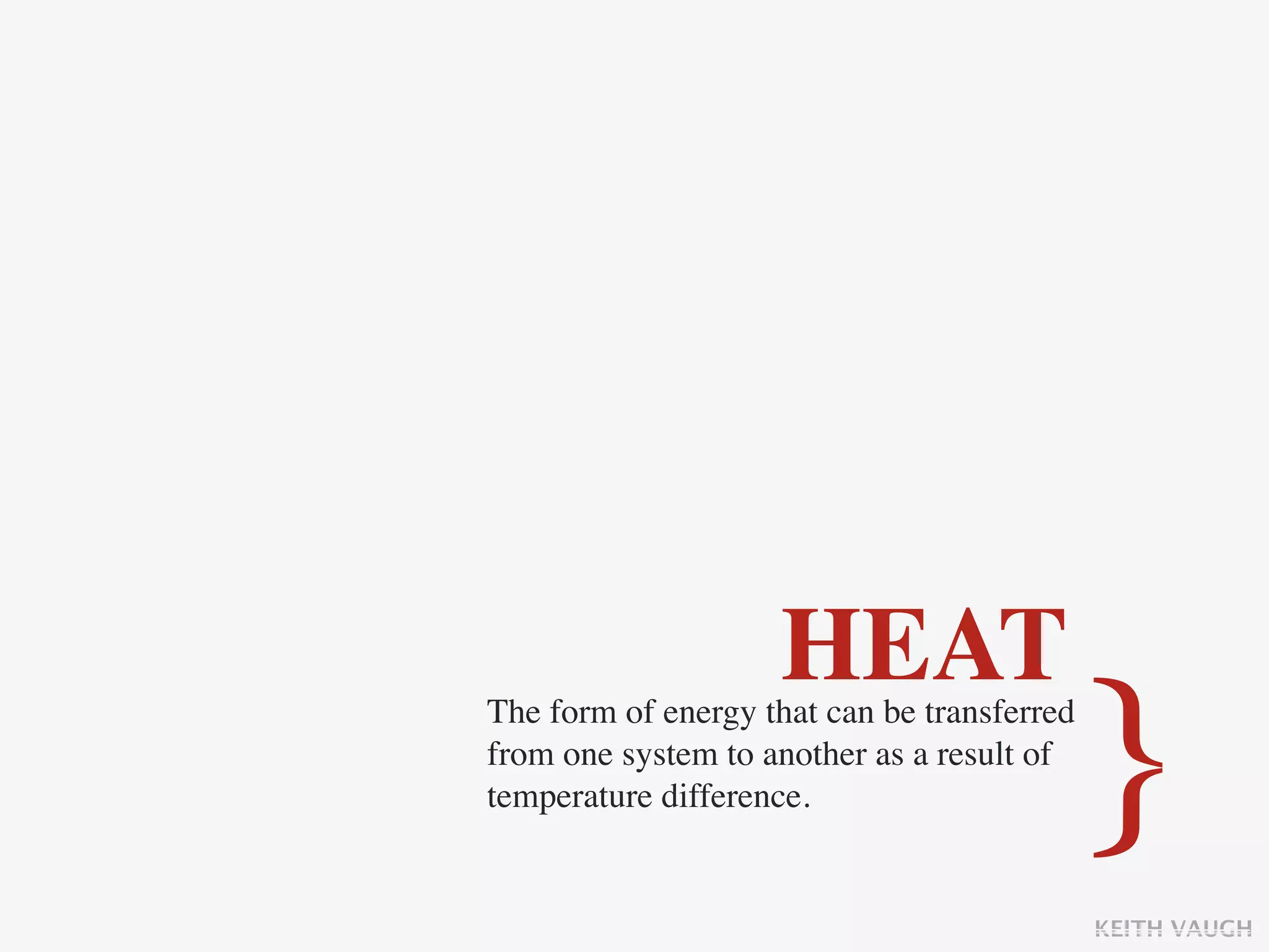 HEAT
The form of energy that can be transferred
from one system to another as a result of
temperature difference.                      }
                                             KEITH VAUGH
 