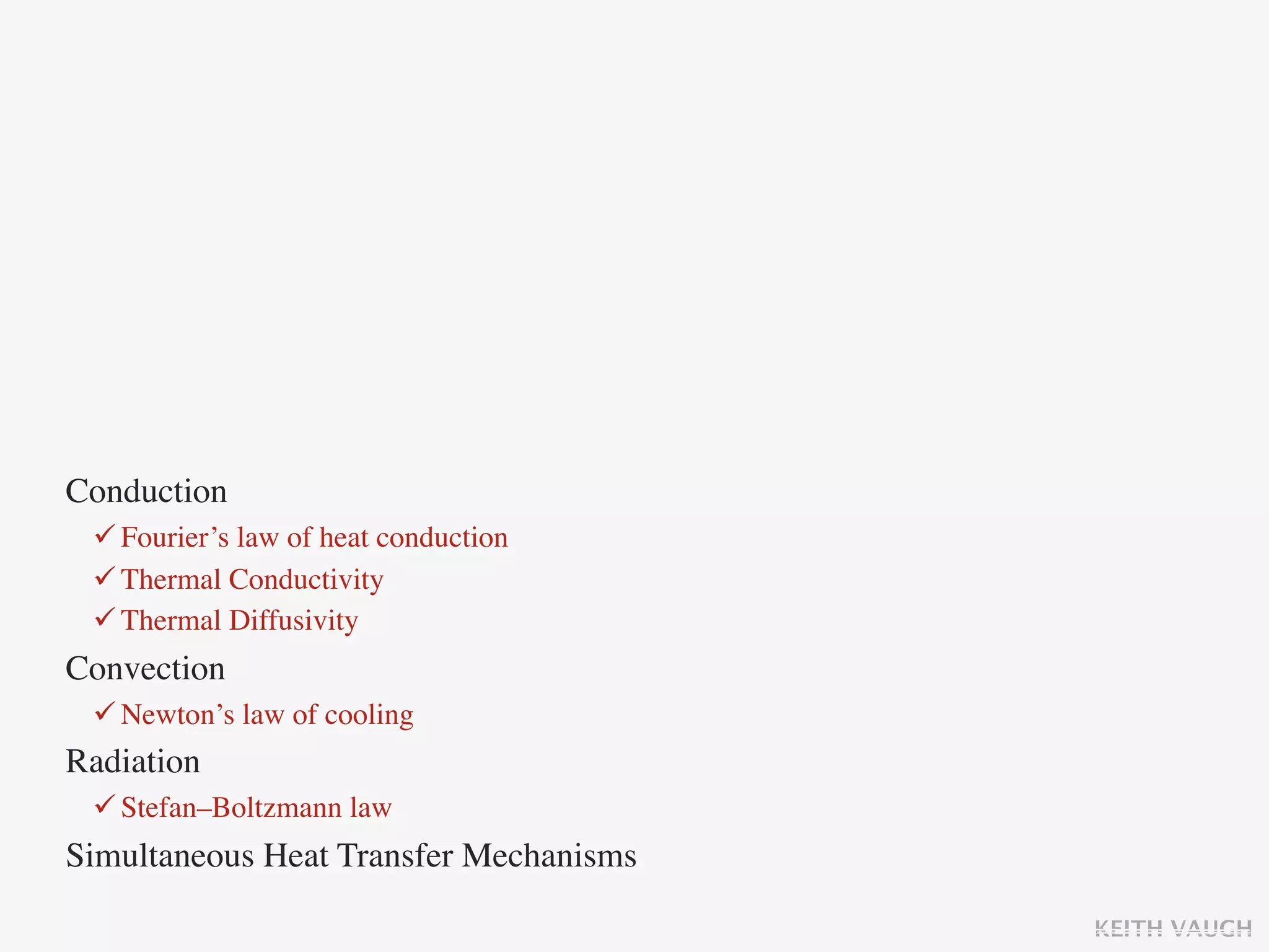Conduction
  Fourier’s law of heat conduction
  Thermal Conductivity
  Thermal Diffusivity
Convection
  Newton’s law of cooling
Radiation
  Stefan–Boltzmann law
Simultaneous Heat Transfer Mechanisms

                                        KEITH VAUGH
 