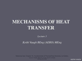 MECHANISMS OF HEAT
    TRANSFER
                                     Lecture 3

           Keith Vaugh BEng (AERO) MEng



 Reference text: Chapter 16 - Fundamentals of Thermal-Fluid Sciences, 3rd Edition
                     Yunus A. Cengel, Robert H. Turner, John M. Cimbala
                                     McGraw-Hill, 2008
                                                                                    KEITH VAUGH
 