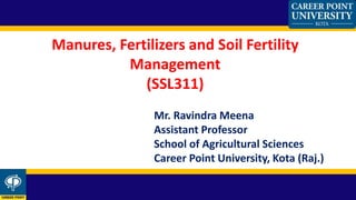 Manures, Fertilizers and Soil Fertility
Management
(SSL311)
Mr. Ravindra Meena
Assistant Professor
School of Agricultural Sciences
Career Point University, Kota (Raj.)
 
