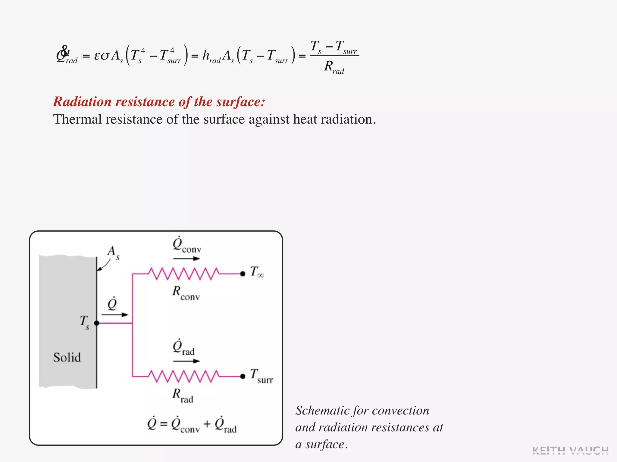 & = εσ As Ts4 − Tsurr = hrad As (Ts − Tsurr ) = Ts − Tsurr
Qrad         (    4
                        )                          Rrad

Radiation resistance of the surface:
Thermal resistance of the surface against heat radiation.




                                              Schematic for convection
                                              and radiation resistances at
                                              a surface.                     KEITH VAUGH
 