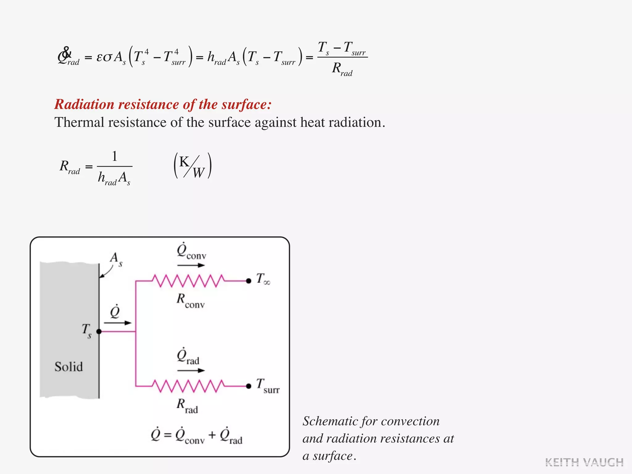 & = εσ As Ts4 − Tsurr = hrad As (Ts − Tsurr ) = Ts − Tsurr
Qrad           (  4
                        )                          Rrad

Radiation resistance of the surface:
Thermal resistance of the surface against heat radiation.

            1
Rrad   =
         hrad As
                     (K W )




                                              Schematic for convection
                                              and radiation resistances at
                                              a surface.                     KEITH VAUGH
 