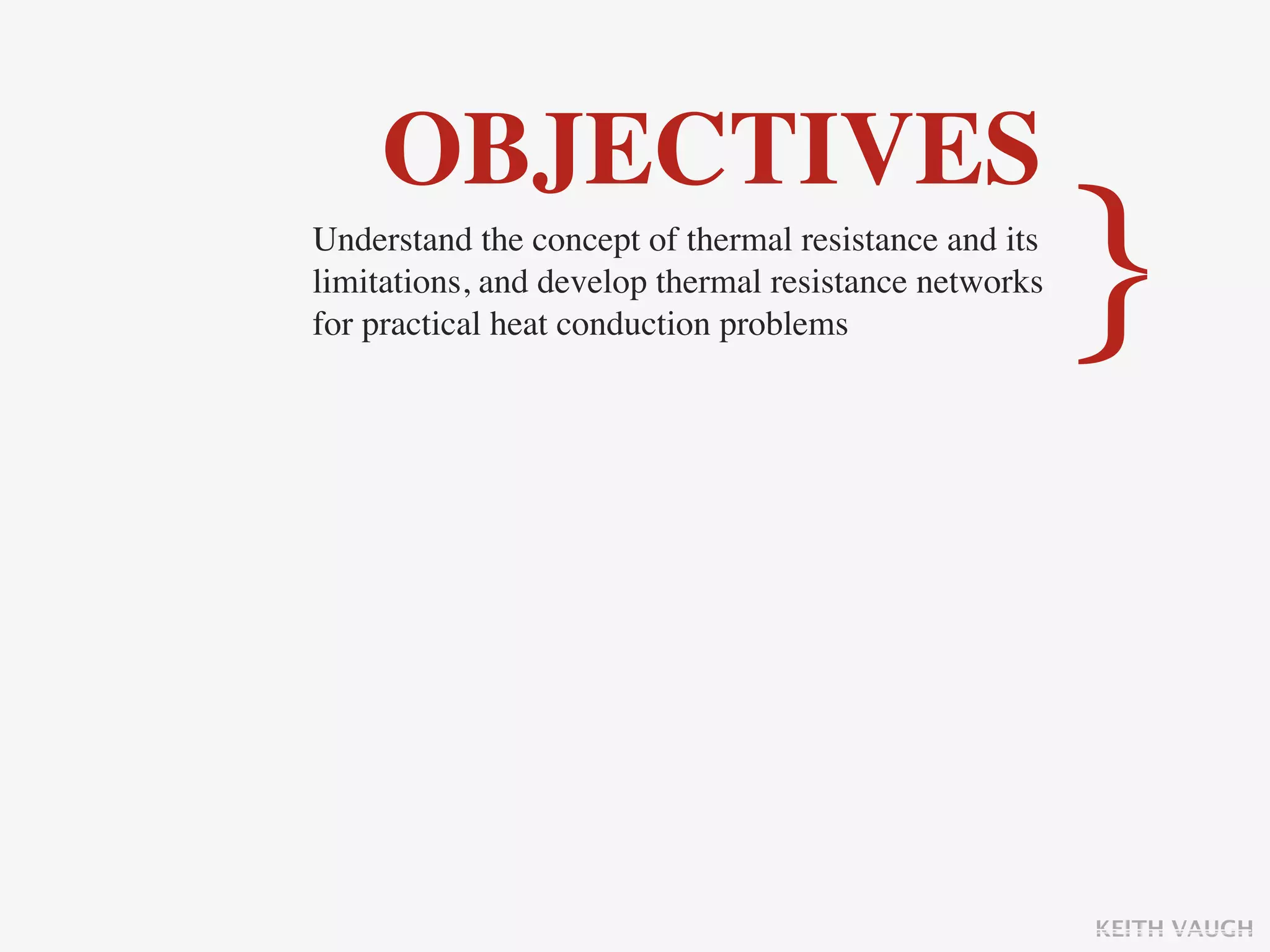 OBJECTIVES
Understand the concept of thermal resistance and its
limitations, and develop thermal resistance networks
for practical heat conduction problems                 }

                                                       KEITH VAUGH
 