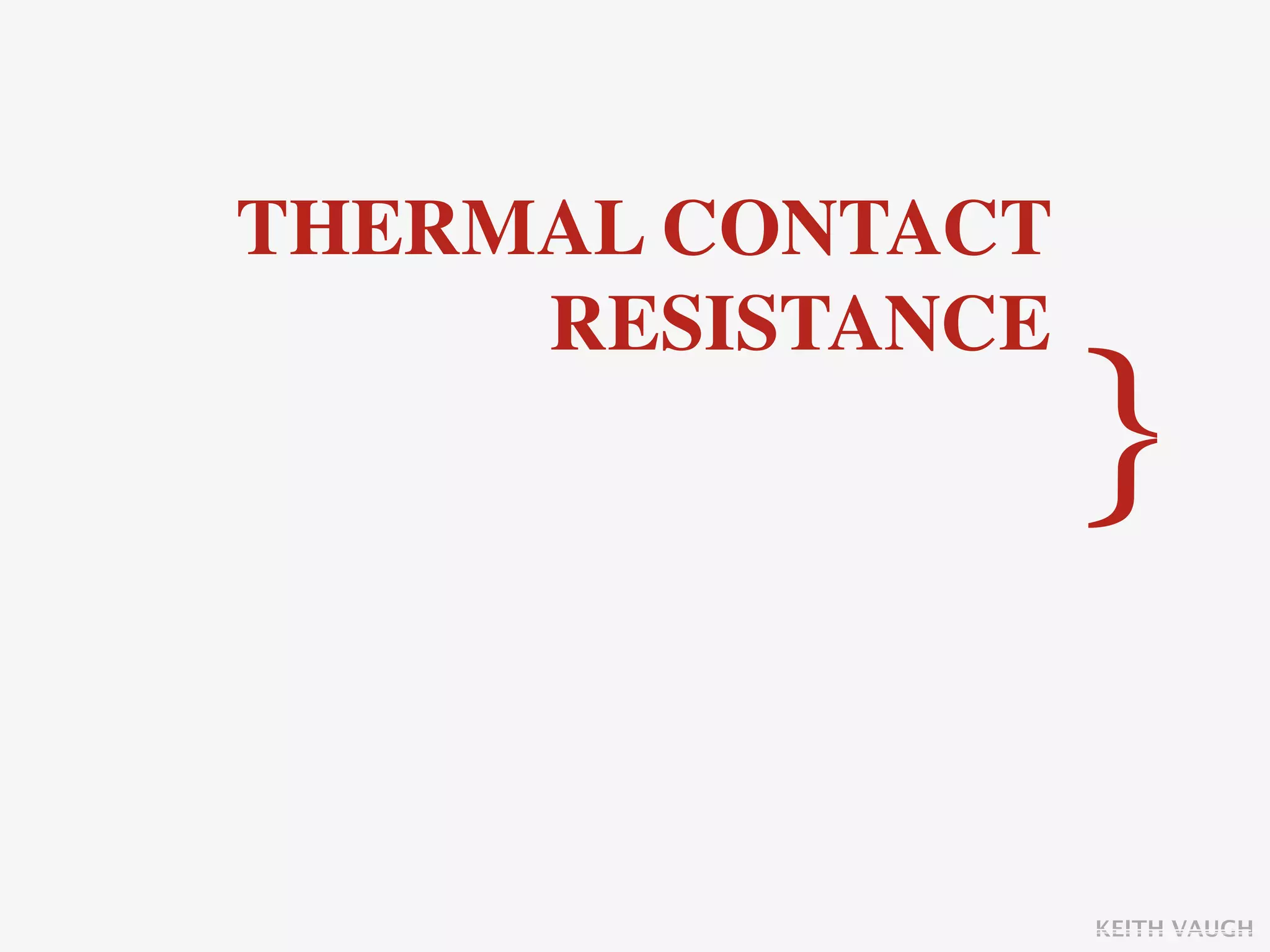 THERMAL CONTACT
     RESISTANCE
                  }

                  KEITH VAUGH
 