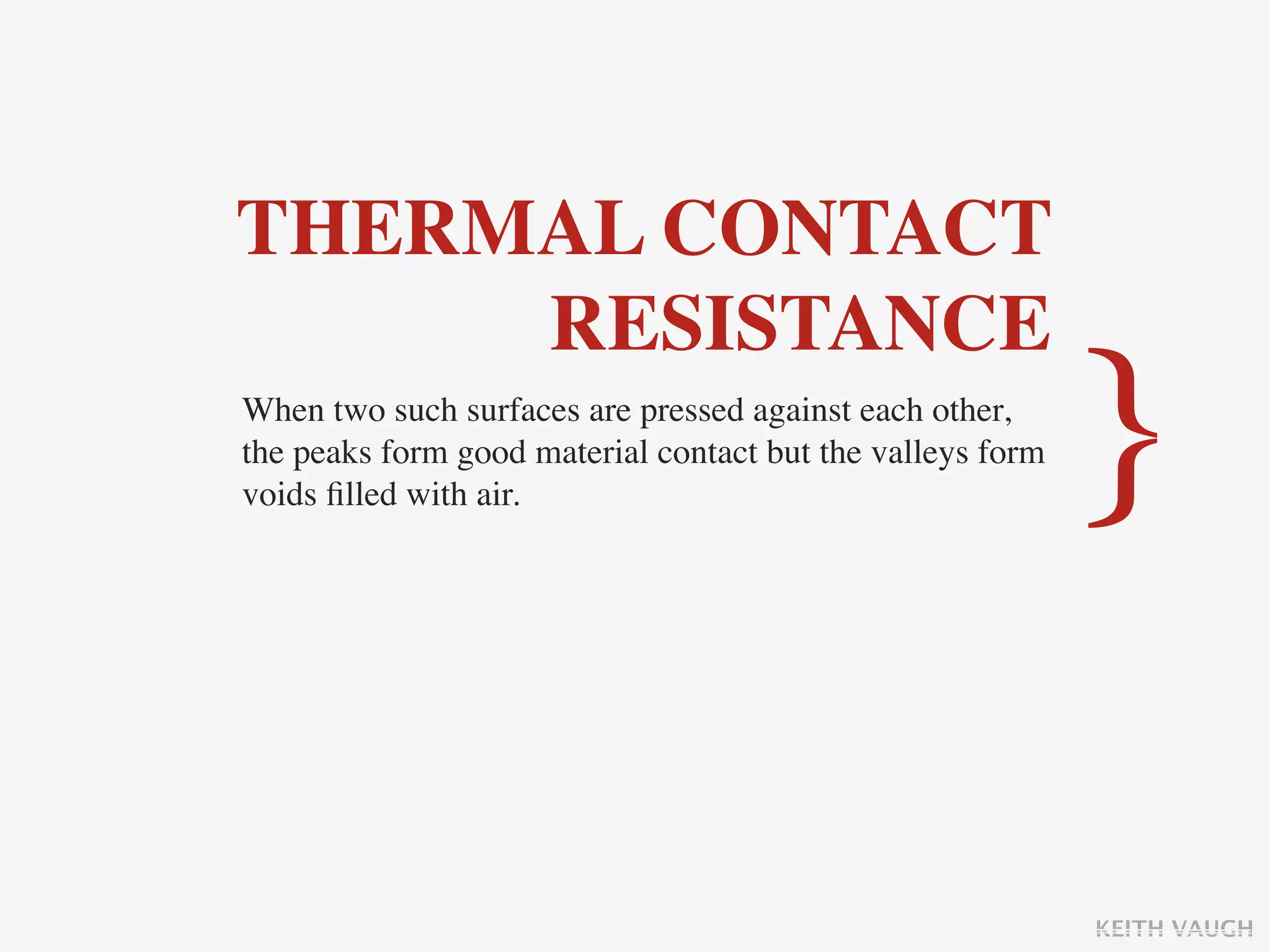 THERMAL CONTACT
     RESISTANCE
When two such surfaces are pressed against each other,
the peaks form good material contact but the valleys form
voids ﬁlled with air.                                       }

                                                            KEITH VAUGH
 