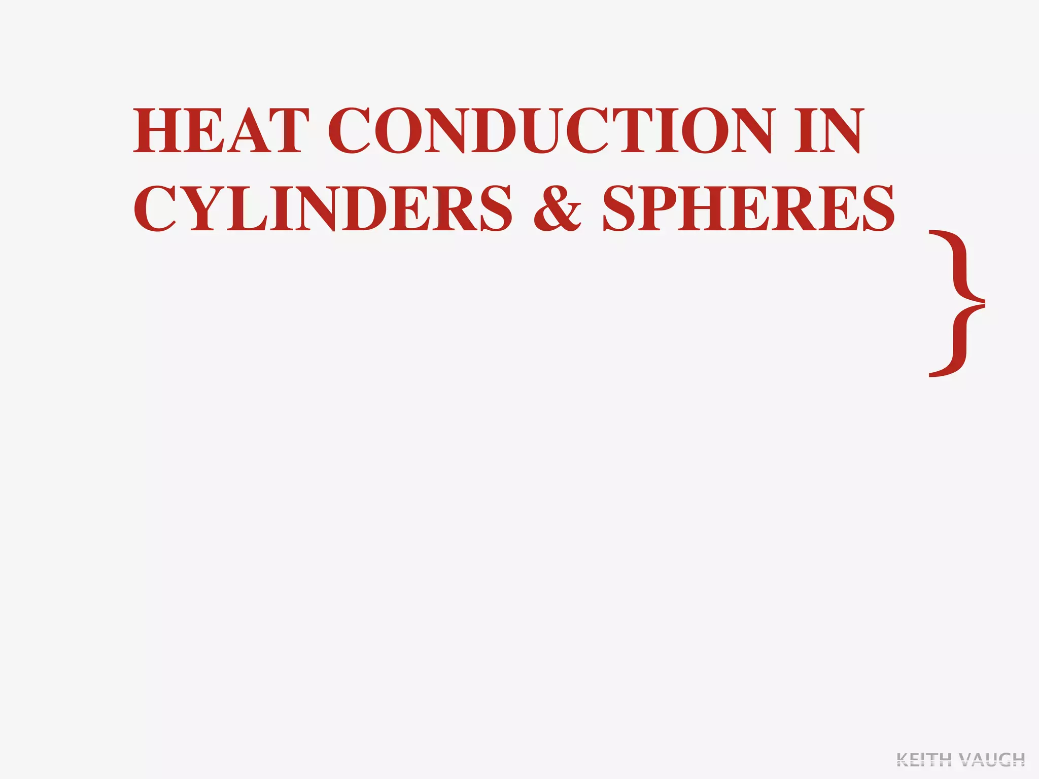 HEAT CONDUCTION IN
CYLINDERS & SPHERES
                      }

                  KEITH VAUGH
 