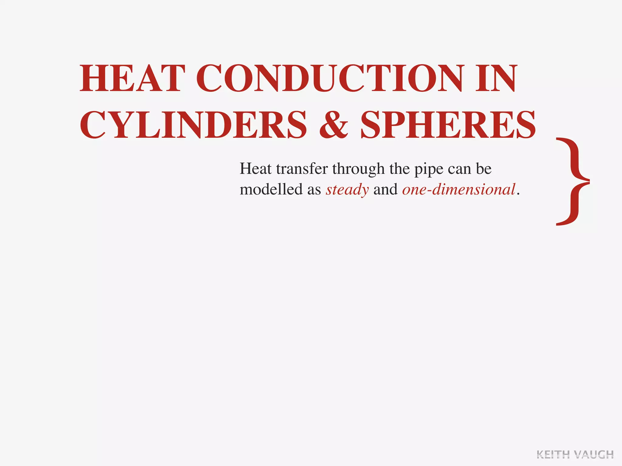 HEAT CONDUCTION IN
CYLINDERS & SPHERES
      Heat transfer through the pipe can be
      modelled as steady and one-dimensional.
                                                 }

                                                KEITH VAUGH
 