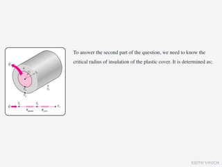 To answer the second part of the question, we need to know the
critical radius of insulation of the plastic cover. It is determined as;




                                                             KEITH VAUGH
 
