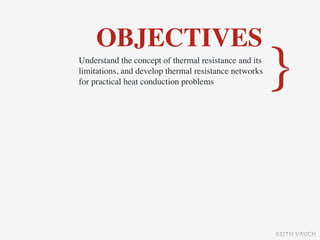 OBJECTIVES
Understand the concept of thermal resistance and its
limitations, and develop thermal resistance networks
for practical heat conduction problems                 }

                                                       KEITH VAUGH
 