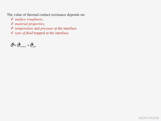 The value of thermal contact resistance depends on:
  ✓ surface roughness,
  ✓ material properties,
  ✓ temperature and pressure at the interface
  ✓ type of ﬂuid trapped at the interface.

  & &            &
  Q = Qcontact + Qgap




                                                      KEITH VAUGH
 