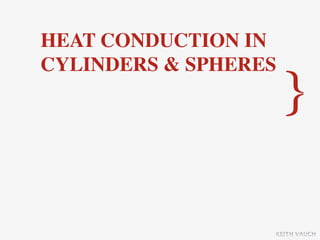HEAT CONDUCTION IN
CYLINDERS & SPHERES
                      }

                  KEITH VAUGH
 