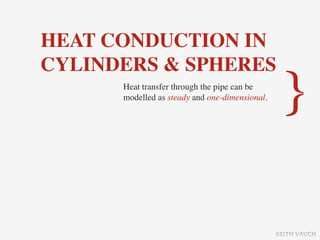 HEAT CONDUCTION IN
CYLINDERS & SPHERES
      Heat transfer through the pipe can be
      modelled as steady and one-dimensional.
                                                 }

                                                KEITH VAUGH
 