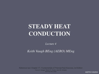 STEADY HEAT
           CONDUCTION
                                    Lecture 4

          Keith Vaugh BEng (AERO) MEng



Reference text: Chapter 17 - Fundamentals of Thermal-Fluid Sciences, 3rd Edition
                    Yunus A. Cengel, Robert H. Turner, John M. Cimbala
                                    McGraw-Hill, 2008
                                                                                   KEITH VAUGH
 