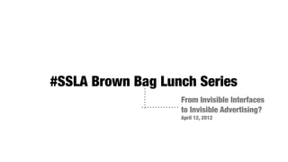 #SSLA Brown Bag Lunch Series
                   From Invisible Interfaces
                   to Invisible Advertising?
                   April 12, 2012
 