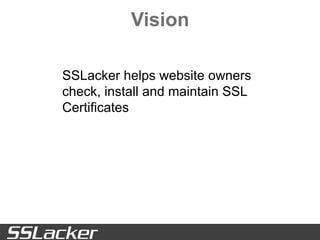 Vision
SSLacker helps website owners
check, install and maintain SSL
Certificates
 