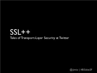 SSL++
Tales of Transport-Layer Security at Twitter

@jimio | #BSidesSF

 