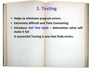 1. Testing
• Helps to eliminate program errors.
• Extremely difficult and Time Consuming
• Introduce Fail Test Cycle – determines what will
make it fail
A successful Testing is one that finds errors.
 