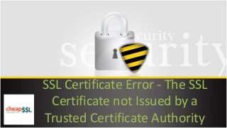 SSL Certificate Error - The SSL
Certificate not Issued by a
Trusted Certificate Authority
 