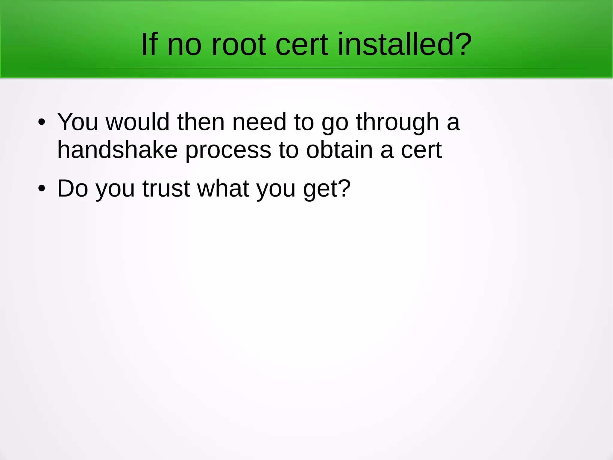 If no root cert installed?
● You would then need to go through a
handshake process to obtain a cert
● Do you trust what you get?
 