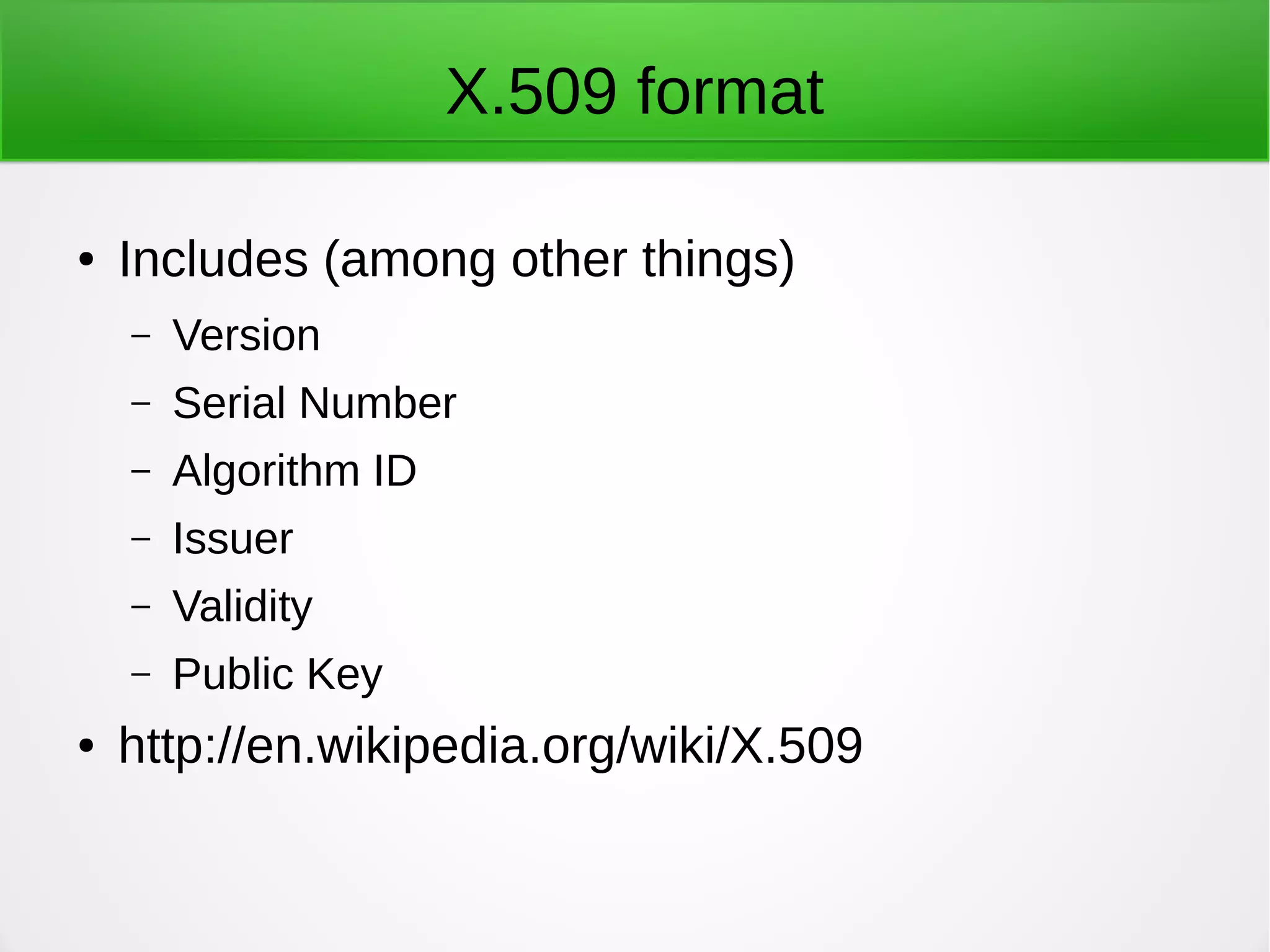 X.509 format
● Includes (among other things)
– Version
– Serial Number
– Algorithm ID
– Issuer
– Validity
– Public Key
● http://en.wikipedia.org/wiki/X.509
 