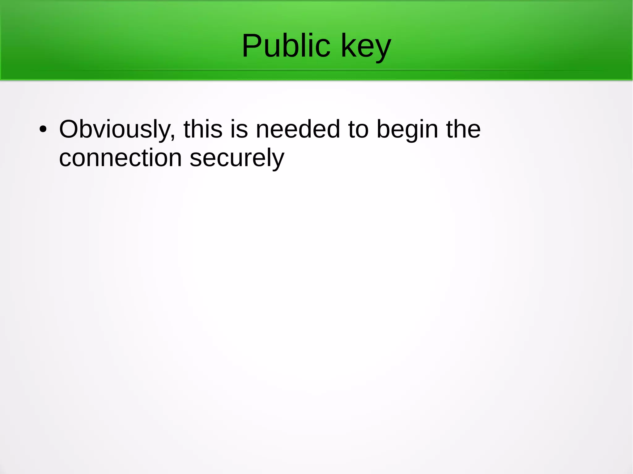 Public key
● Obviously, this is needed to begin the
connection securely
 