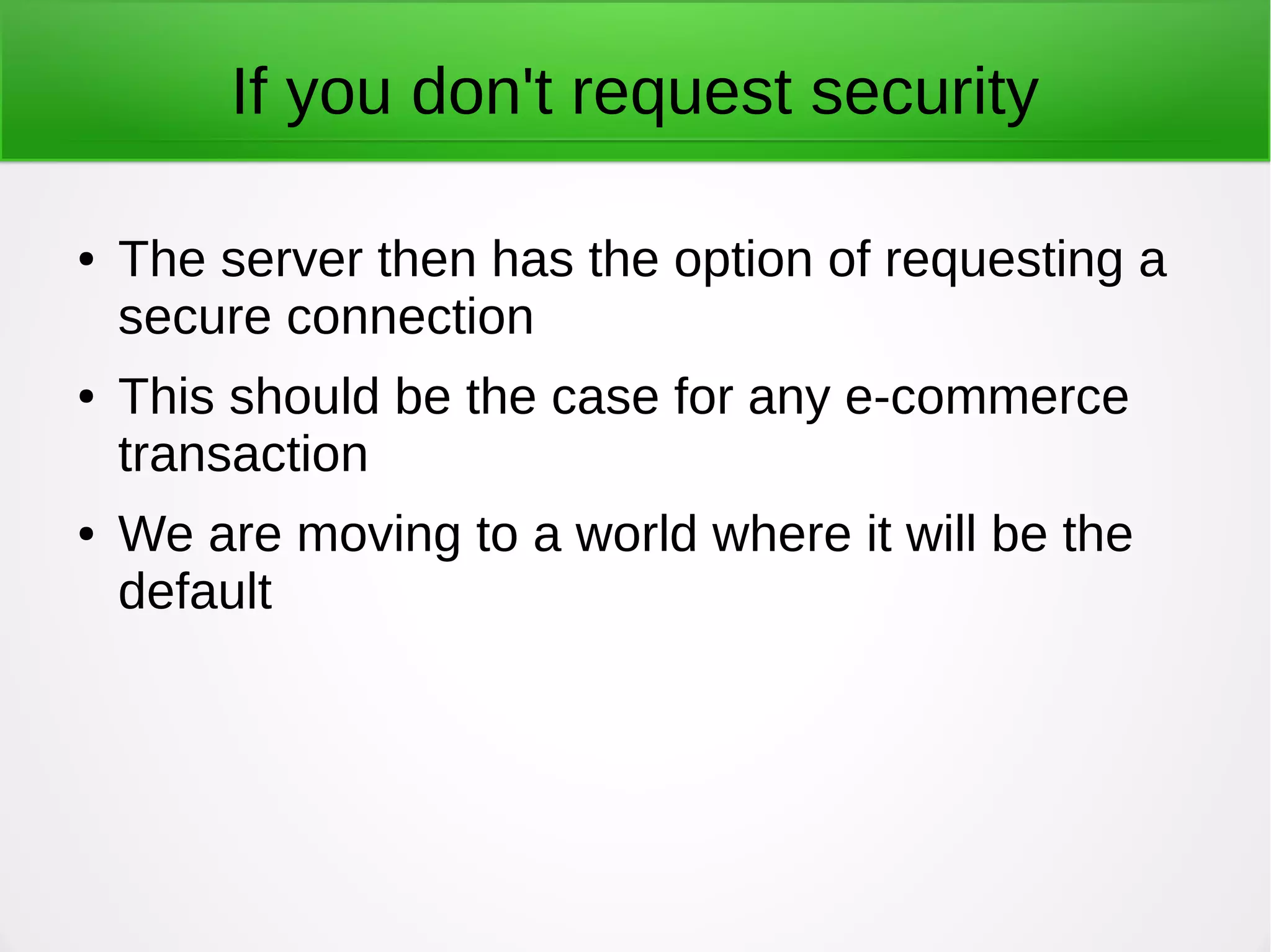 If you don't request security
● The server then has the option of requesting a
secure connection
● This should be the case for any e-commerce
transaction
● We are moving to a world where it will be the
default
 