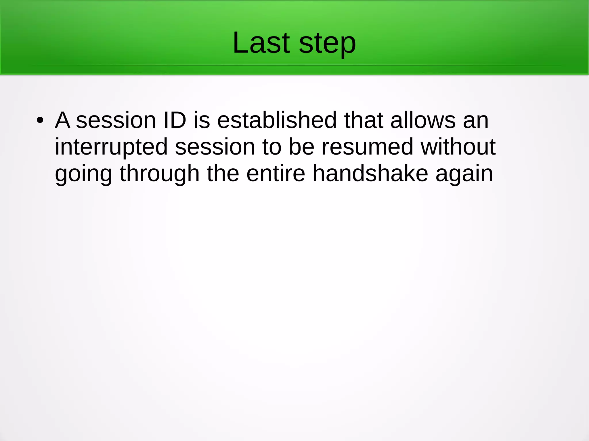 Last step
● A session ID is established that allows an
interrupted session to be resumed without
going through the entire handshake again
 