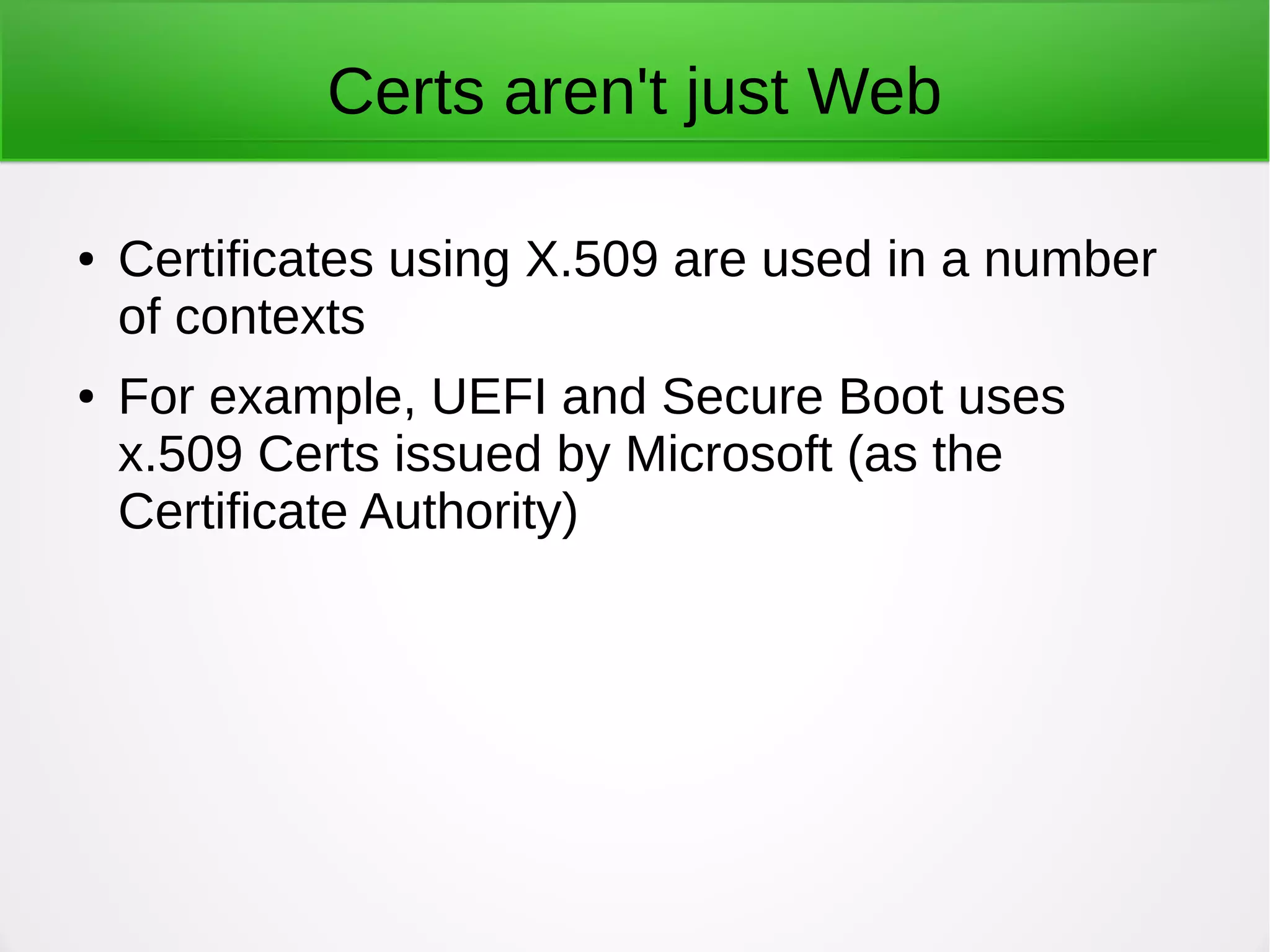Certs aren't just Web
● Certificates using X.509 are used in a number
of contexts
● For example, UEFI and Secure Boot uses
x.509 Certs issued by Microsoft (as the
Certificate Authority)
 