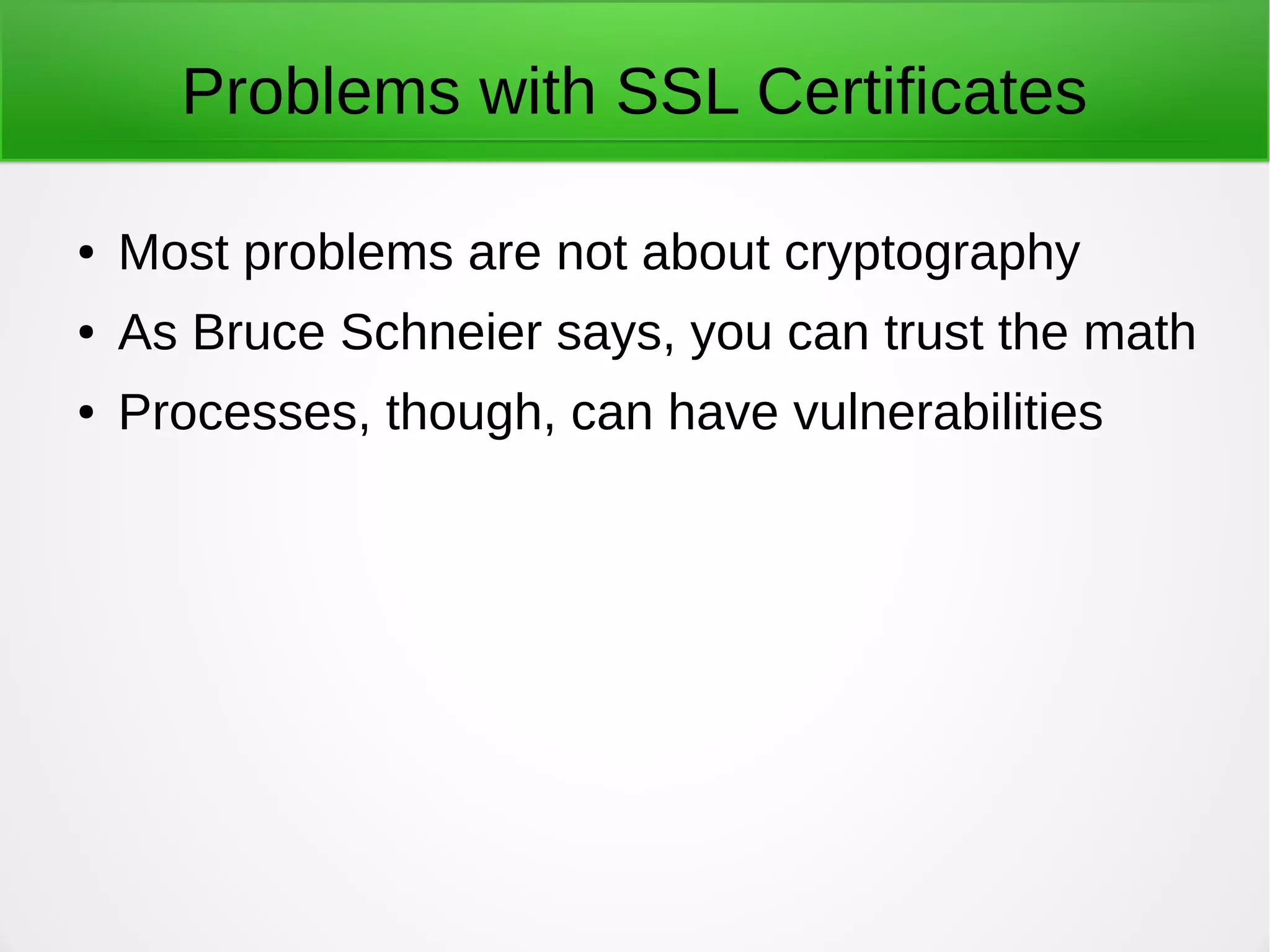 Problems with SSL Certificates
● Most problems are not about cryptography
● As Bruce Schneier says, you can trust the math
● Processes, though, can have vulnerabilities
 