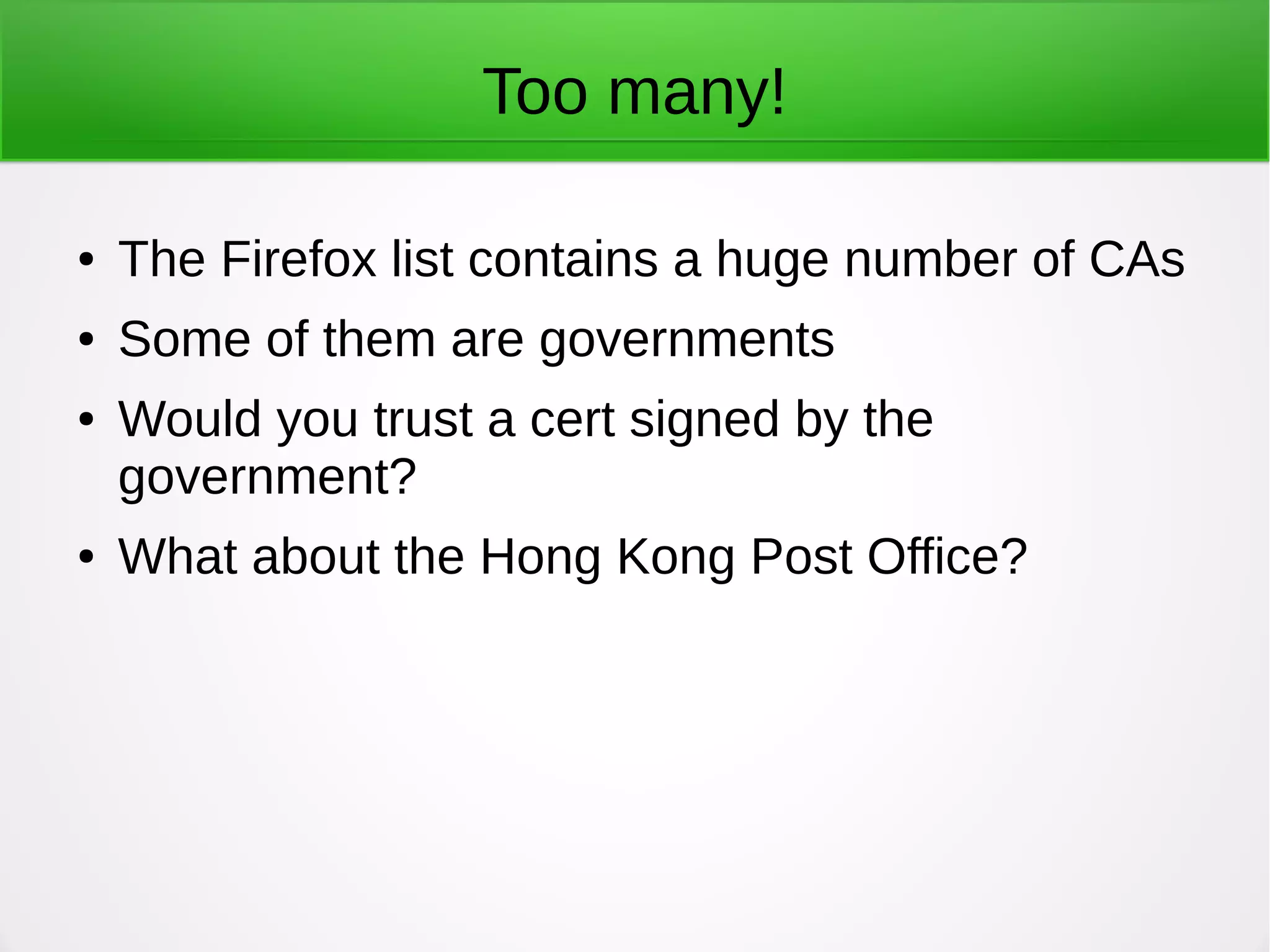 Too many!
● The Firefox list contains a huge number of CAs
● Some of them are governments
● Would you trust a cert signed by the
government?
● What about the Hong Kong Post Office?
 