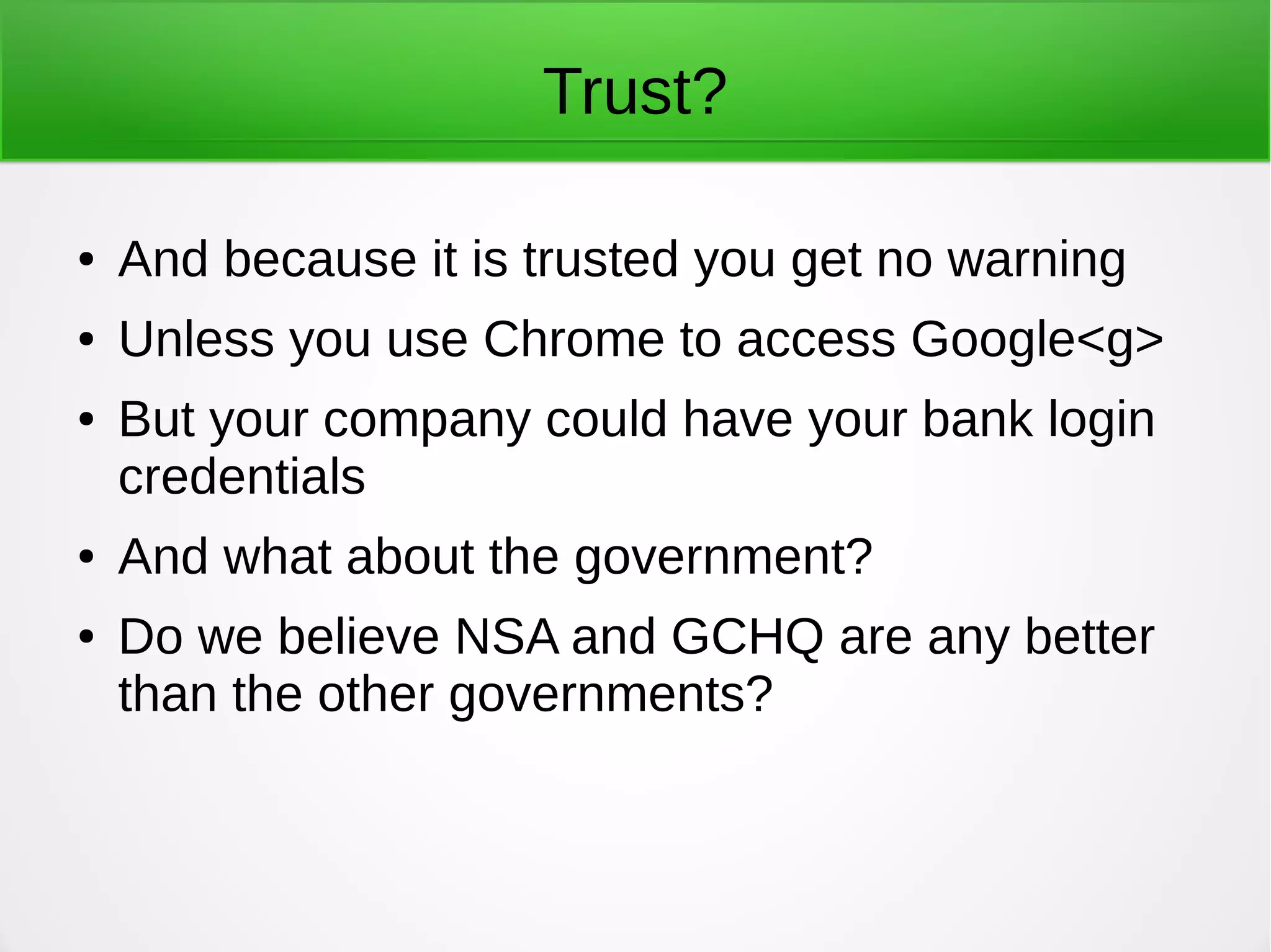 Trust?
● And because it is trusted you get no warning
● Unless you use Chrome to access Google<g>
● But your company could have your bank login
credentials
● And what about the government?
● Do we believe NSA and GCHQ are any better
than the other governments?
 