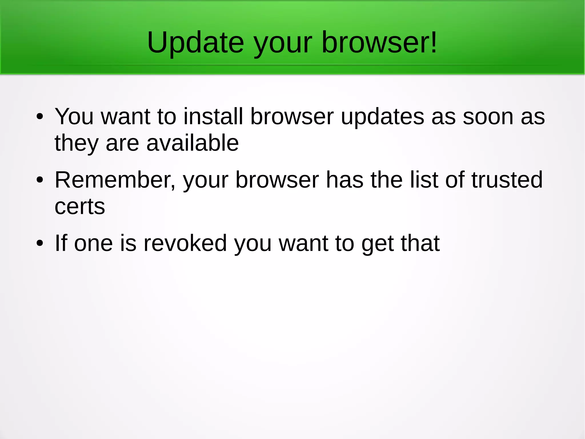 Update your browser!
● You want to install browser updates as soon as
they are available
● Remember, your browser has the list of trusted
certs
● If one is revoked you want to get that
 