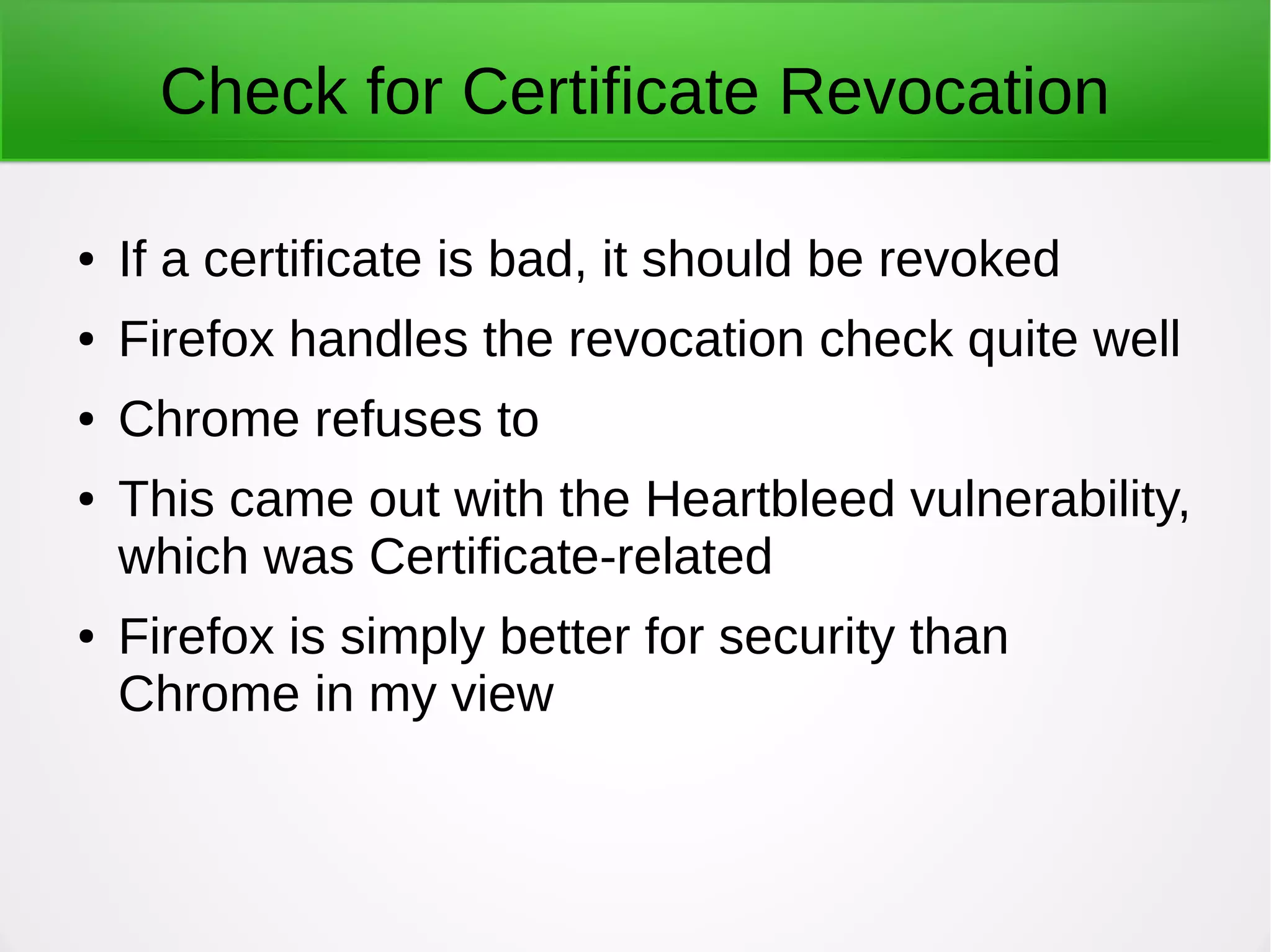Check for Certificate Revocation
● If a certificate is bad, it should be revoked
● Firefox handles the revocation check quite well
● Chrome refuses to
● This came out with the Heartbleed vulnerability,
which was Certificate-related
● Firefox is simply better for security than
Chrome in my view
 