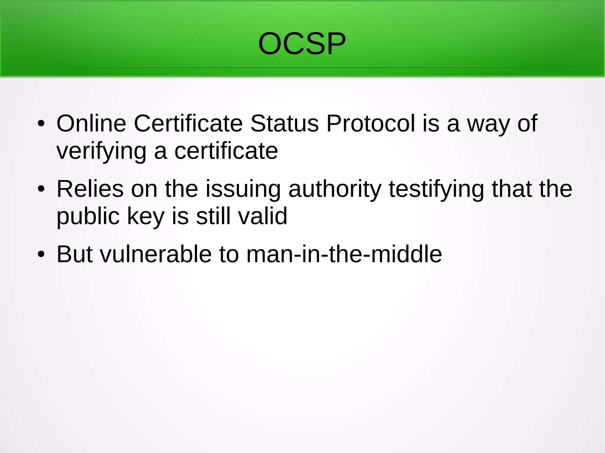 OCSP
● Online Certificate Status Protocol is a way of
verifying a certificate
● Relies on the issuing authority testifying that the
public key is still valid
● But vulnerable to man-in-the-middle
 