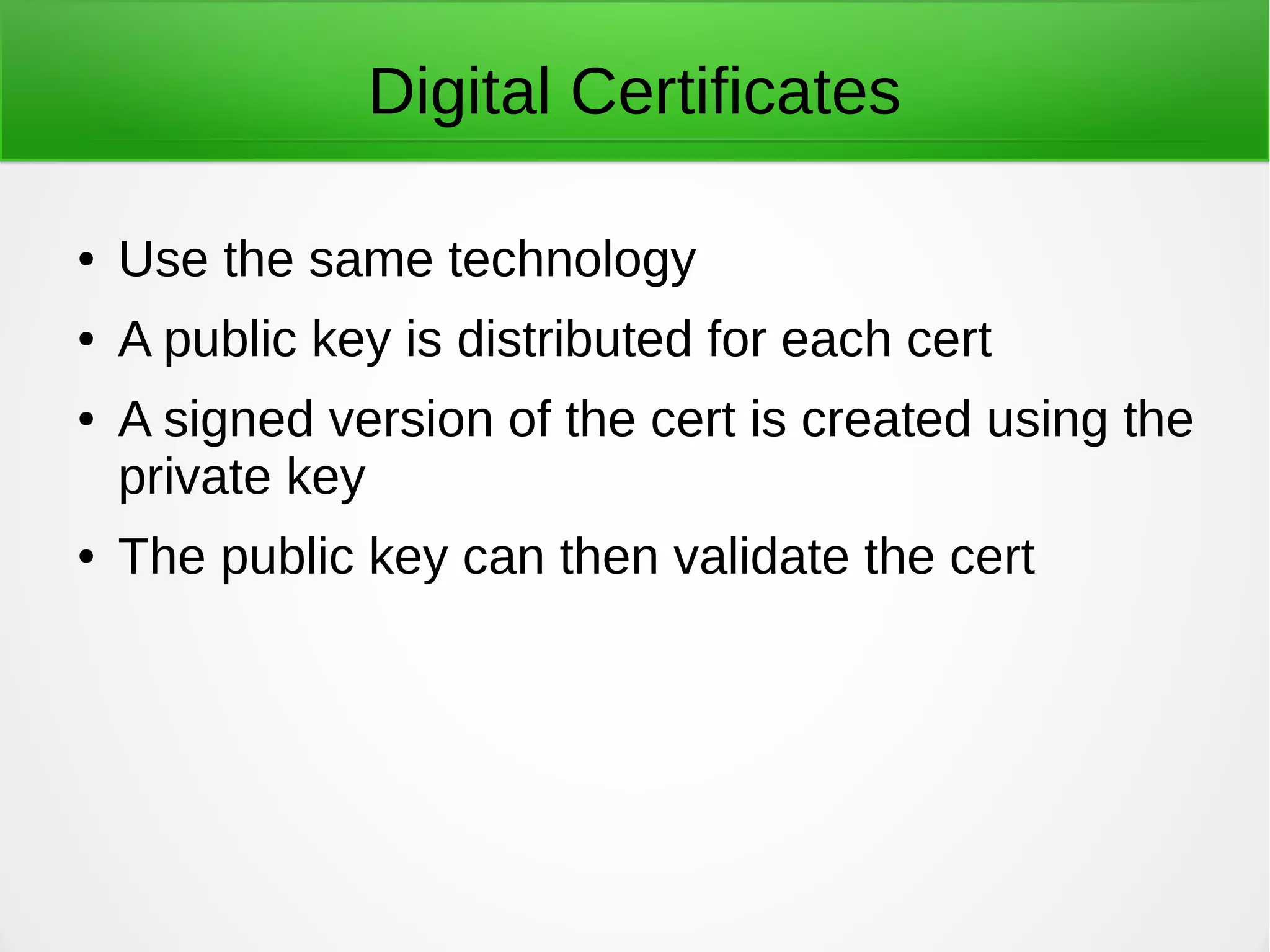 Digital Certificates
● Use the same technology
● A public key is distributed for each cert
● A signed version of the cert is created using the
private key
● The public key can then validate the cert
 